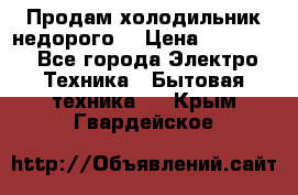 Продам холодильник недорого. › Цена ­ 15 000 - Все города Электро-Техника » Бытовая техника   . Крым,Гвардейское